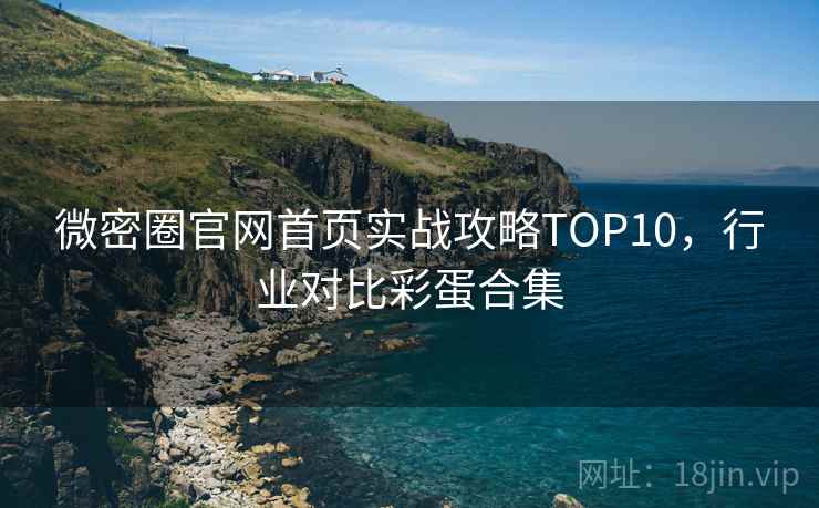 微密圈官网首页实战攻略TOP10，行业对比彩蛋合集