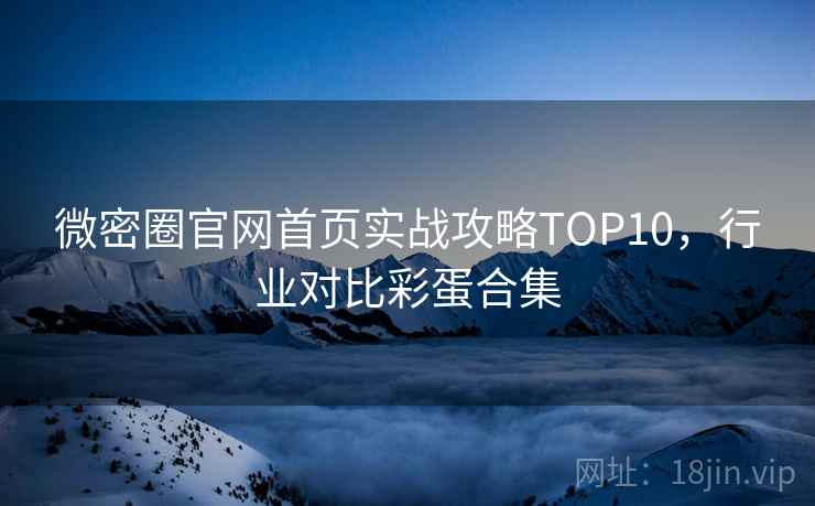 微密圈官网首页实战攻略TOP10，行业对比彩蛋合集