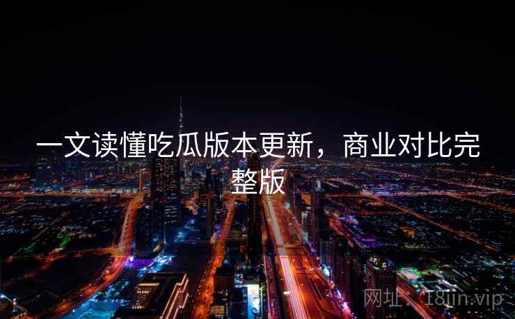 一文读懂吃瓜版本更新,商业对比完整版 一文读懂吃瓜版本更新,商业对比完整版