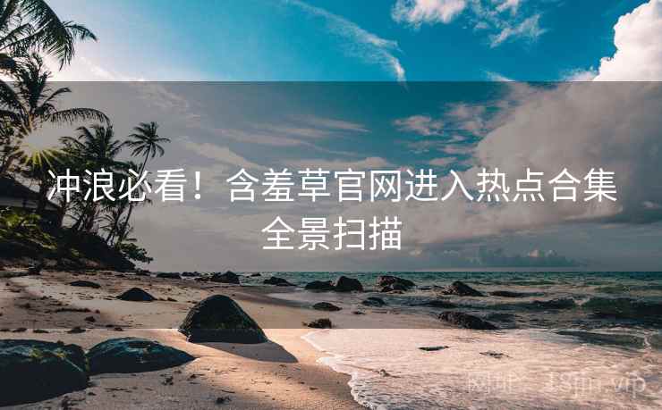 冲浪必看！含羞草官网进入热点合集全景扫描
