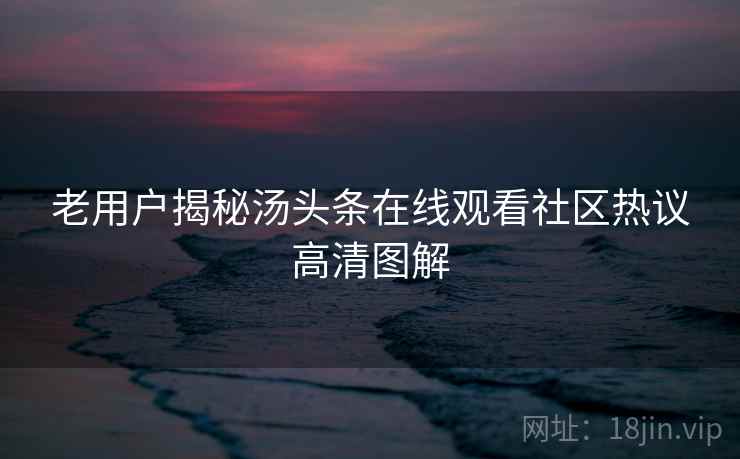 老用户揭秘汤头条在线观看社区热议高清图解