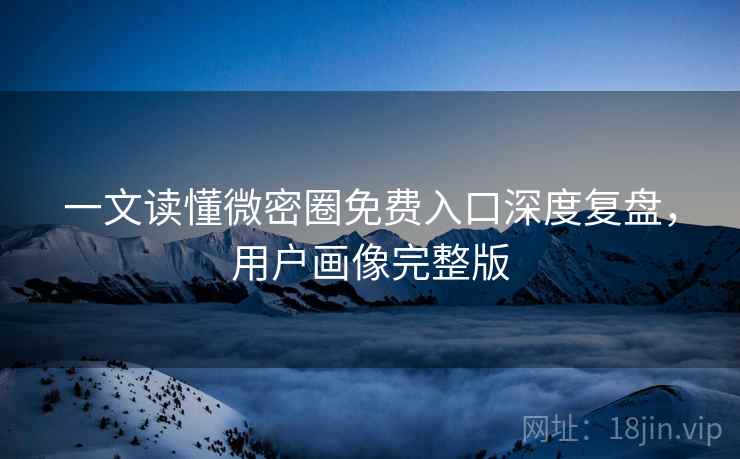一文读懂微密圈免费入口深度复盘，用户画像完整版