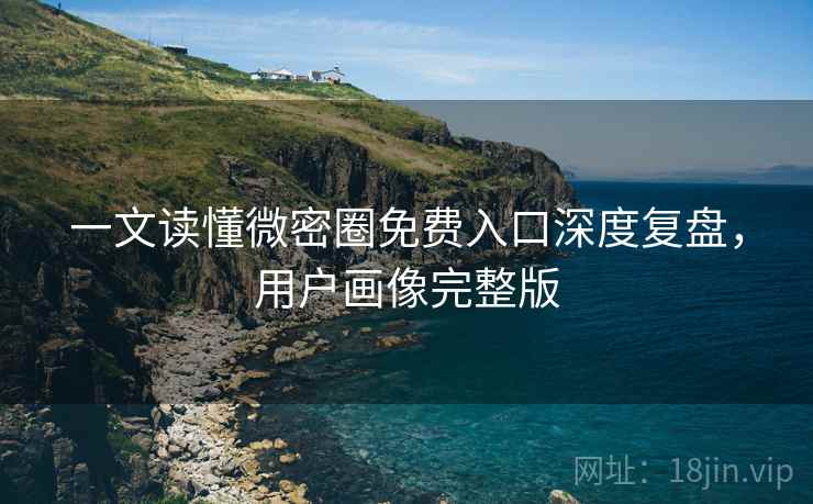 一文读懂微密圈免费入口深度复盘，用户画像完整版