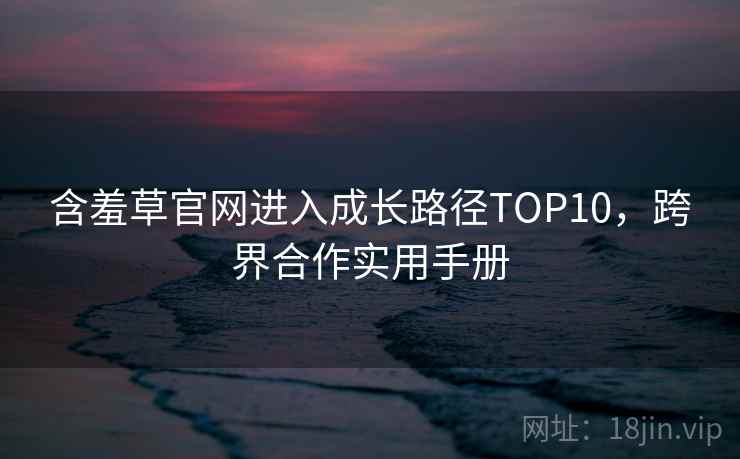 含羞草官网进入成长路径TOP10，跨界合作实用手册