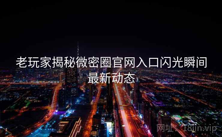 老玩家揭秘微密圈官网入口闪光瞬间最新动态