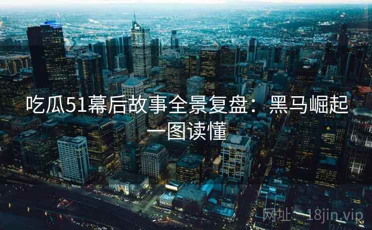 吃瓜51幕后故事全景复盘：黑马崛起一图读懂