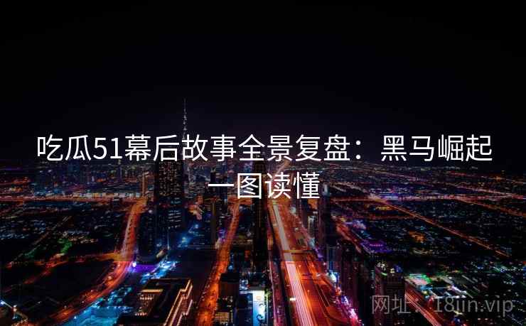 吃瓜51幕后故事全景复盘：黑马崛起一图读懂