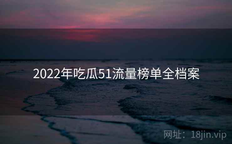 2022年吃瓜51流量榜单全档案 2022年吃瓜51流量榜单全档案