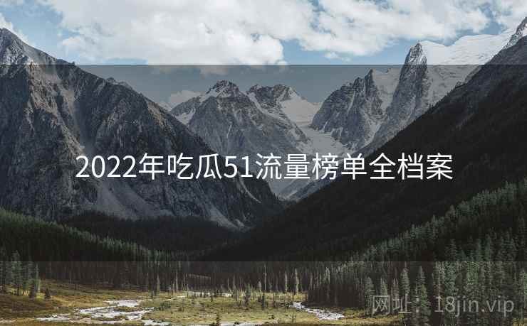 2022年吃瓜51流量榜单全档案 2022年吃瓜51流量榜单全档案