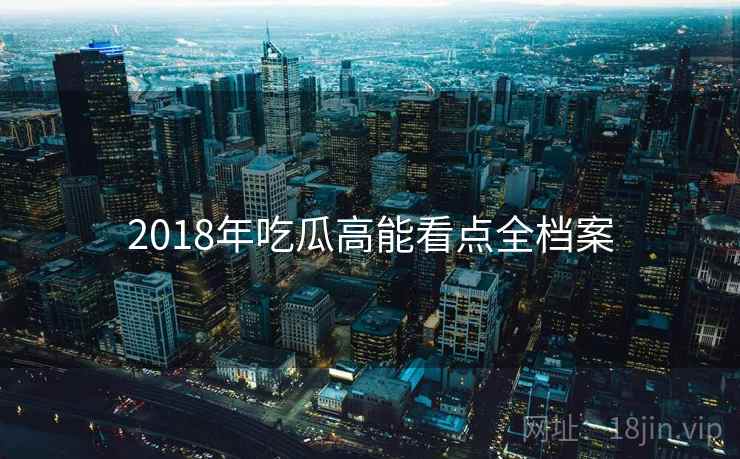 2018年吃瓜高能看点全档案