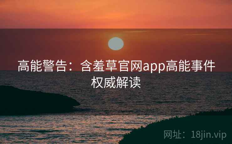 高能警告：含羞草官网app高能事件权威解读