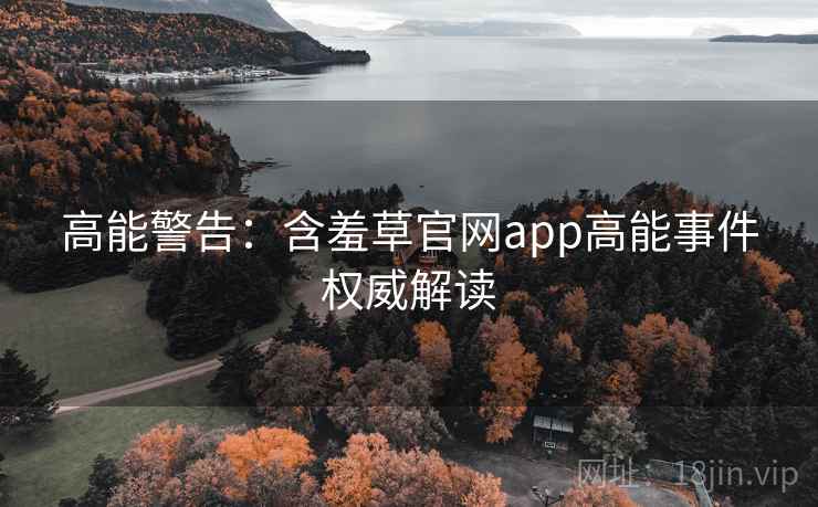 高能警告：含羞草官网app高能事件权威解读