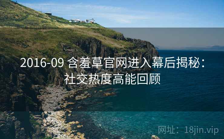 2016-09 含羞草官网进入幕后揭秘：社交热度高能回顾