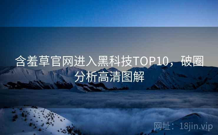 含羞草官网进入黑科技TOP10，破圈分析高清图解