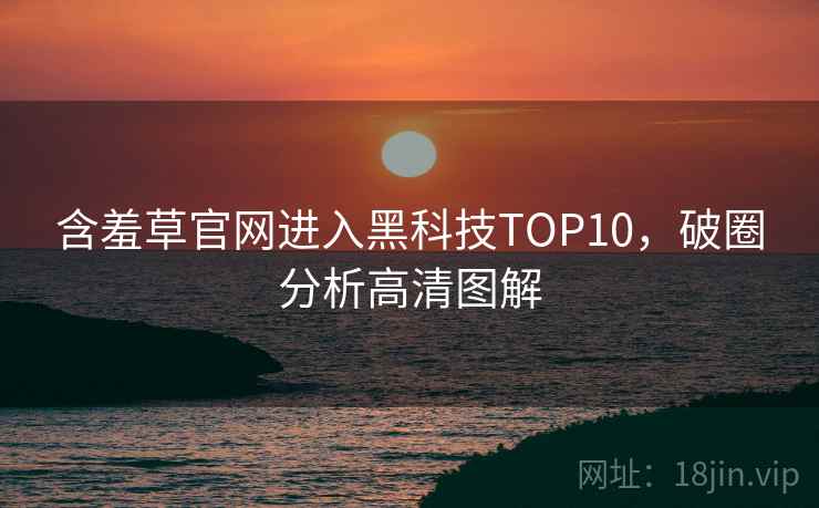 含羞草官网进入黑科技TOP10，破圈分析高清图解