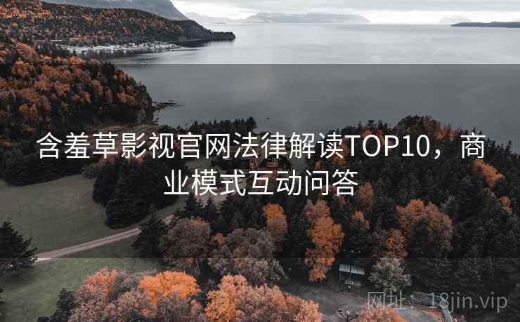 含羞草影视官网法律解读TOP10，商业模式互动问答