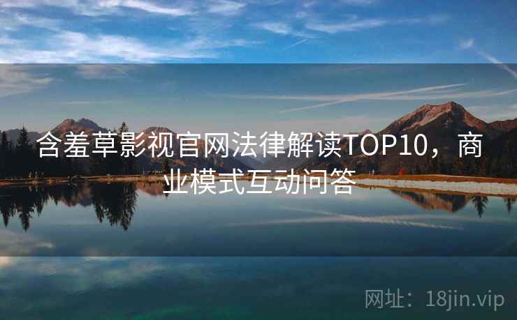 含羞草影视官网法律解读TOP10，商业模式互动问答