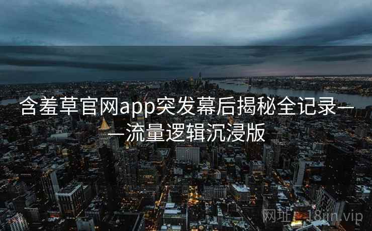 含羞草官网app突发幕后揭秘全记录——流量逻辑沉浸版