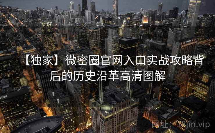 【独家】微密圈官网入口实战攻略背后的历史沿革高清图解
