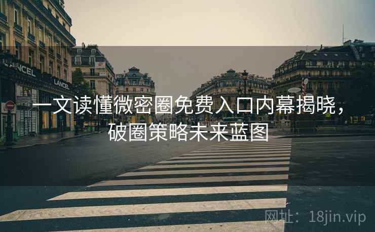 一文读懂微密圈免费入口内幕揭晓，破圈策略未来蓝图