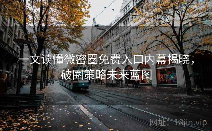 一文读懂微密圈免费入口内幕揭晓，破圈策略未来蓝图