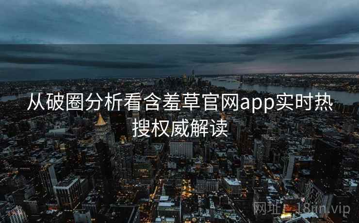 从破圈分析看含羞草官网app实时热搜权威解读