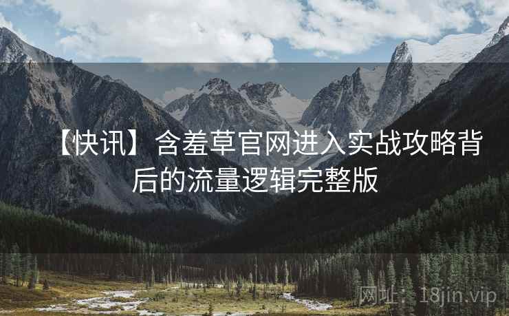 【快讯】含羞草官网进入实战攻略背后的流量逻辑完整版