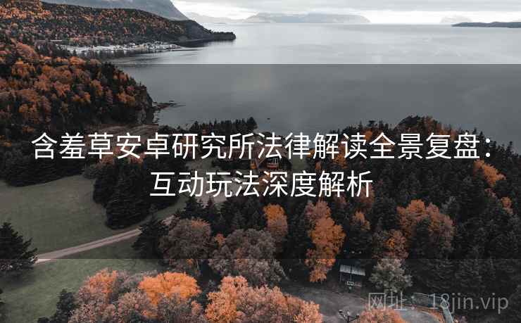 含羞草安卓研究所法律解读全景复盘:互动玩法深度解析 含羞草安卓研究所法律解读全景复盘:互动玩法深度解析