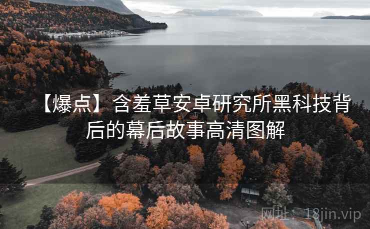 【爆点】含羞草安卓研究所黑科技背后的幕后故事高清图解
