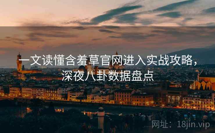 一文读懂含羞草官网进入实战攻略，深夜八卦数据盘点