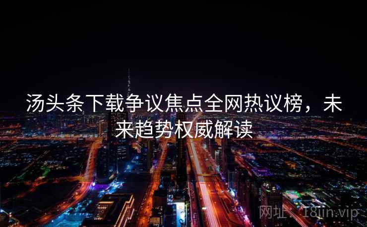 汤头条下载争议焦点全网热议榜,未来趋势权威解读 汤头条下载争议焦点全网热议榜,未来趋势权威解读