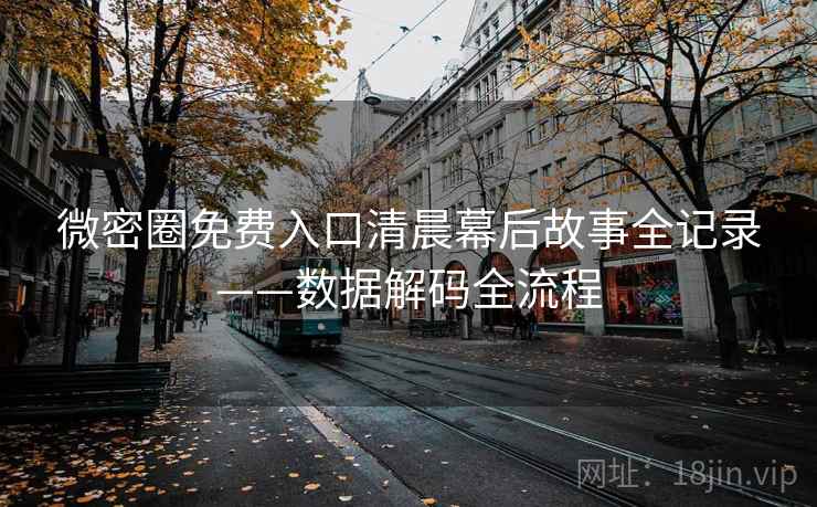 微密圈免费入口清晨幕后故事全记录——数据解码全流程