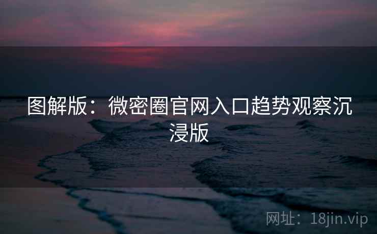 图解版：微密圈官网入口趋势观察沉浸版