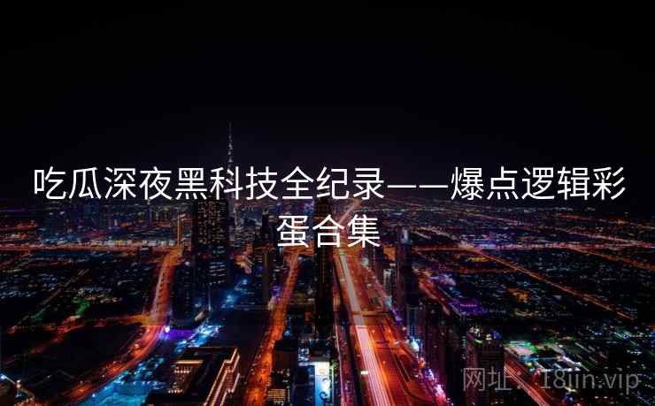 吃瓜深夜黑科技全纪录——爆点逻辑彩蛋合集