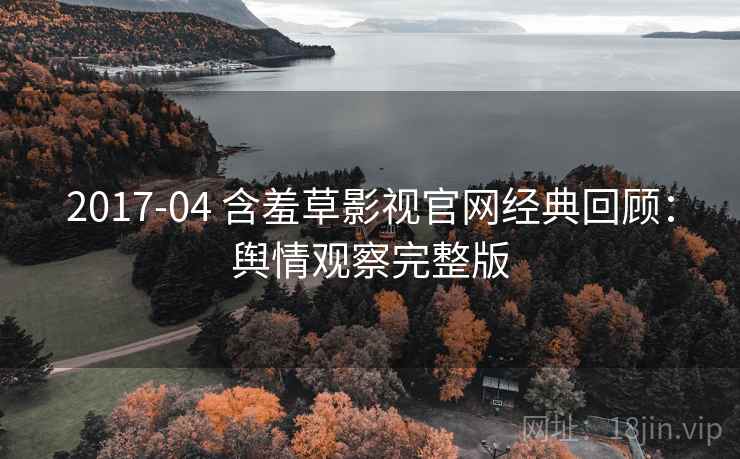 2017-04 含羞草影视官网经典回顾：舆情观察完整版