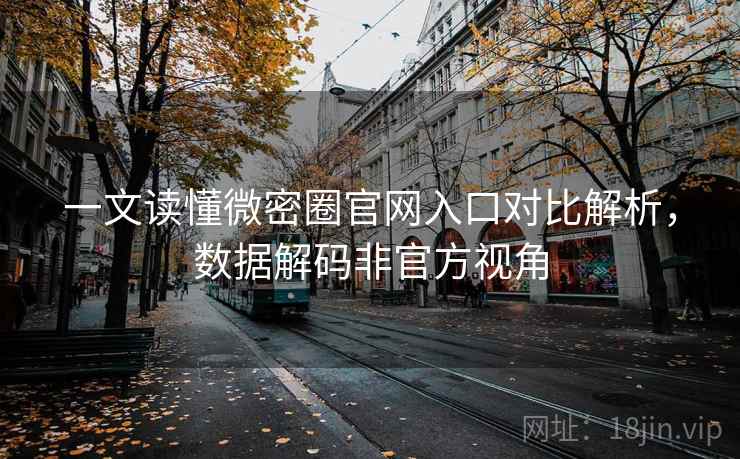 一文读懂微密圈官网入口对比解析，数据解码非官方视角