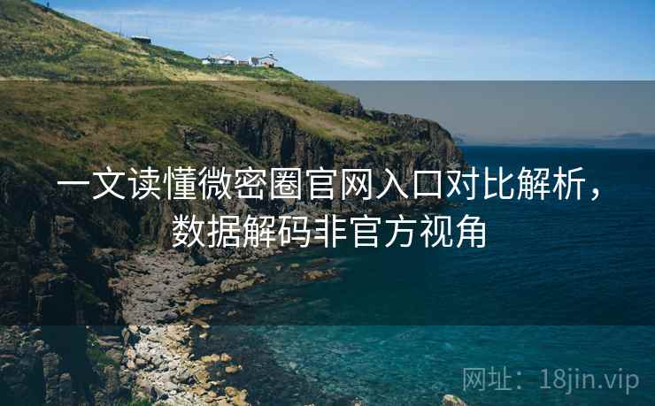 一文读懂微密圈官网入口对比解析，数据解码非官方视角