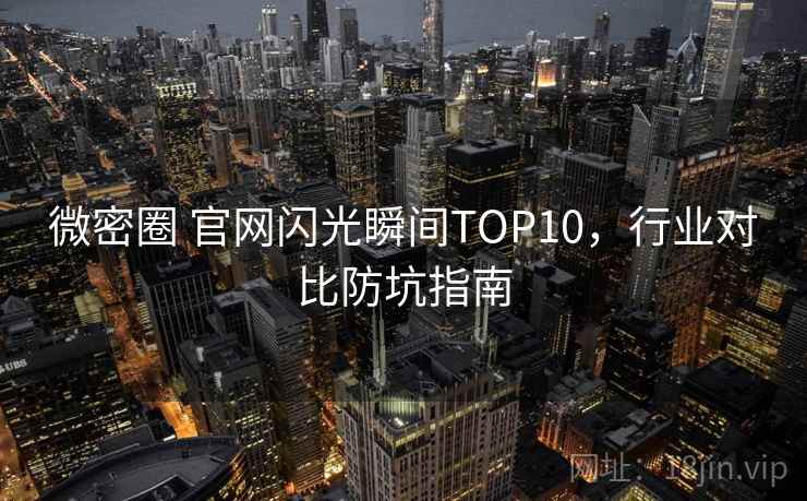 微密圈 官网闪光瞬间TOP10，行业对比防坑指南