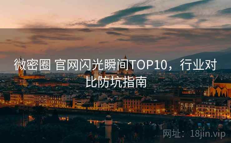 微密圈 官网闪光瞬间TOP10，行业对比防坑指南