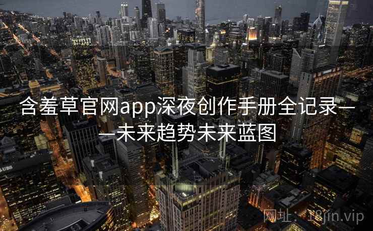 含羞草官网app深夜创作手册全记录——未来趋势未来蓝图