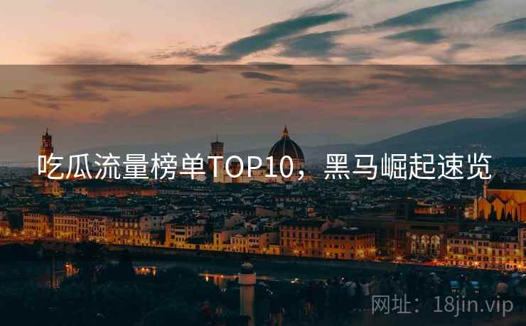 吃瓜流量榜单TOP10，黑马崛起速览