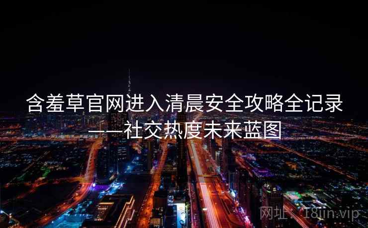 含羞草官网进入清晨安全攻略全记录——社交热度未来蓝图