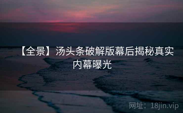 【全景】汤头条破解版幕后揭秘真实内幕曝光 【全景】汤头条破解版幕后揭秘真实内幕曝光