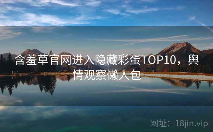 含羞草官网进入隐藏彩蛋TOP10，舆情观察懒人包