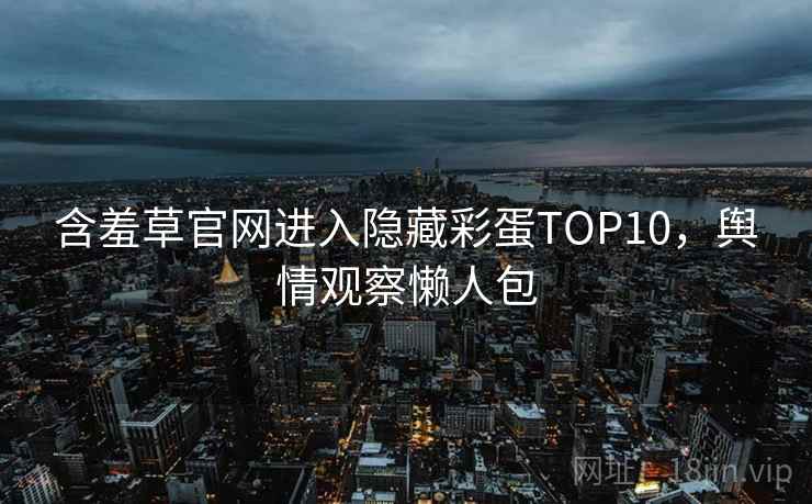 含羞草官网进入隐藏彩蛋TOP10，舆情观察懒人包