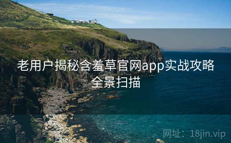 老用户揭秘含羞草官网app实战攻略全景扫描