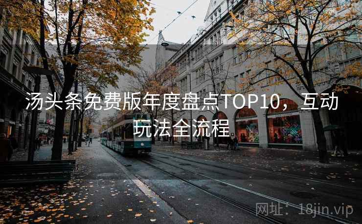 汤头条免费版年度盘点TOP10,互动玩法全流程 汤头条免费版年度盘点TOP10,互动玩法全流程