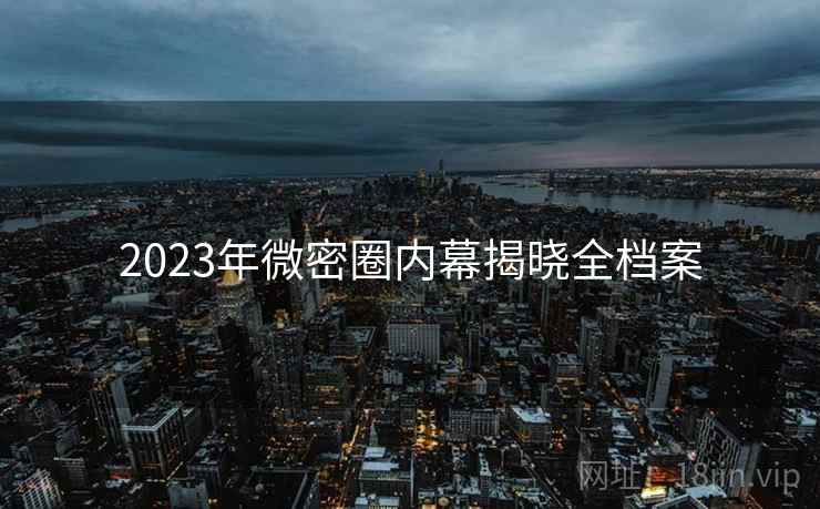 2023年微密圈内幕揭晓全档案