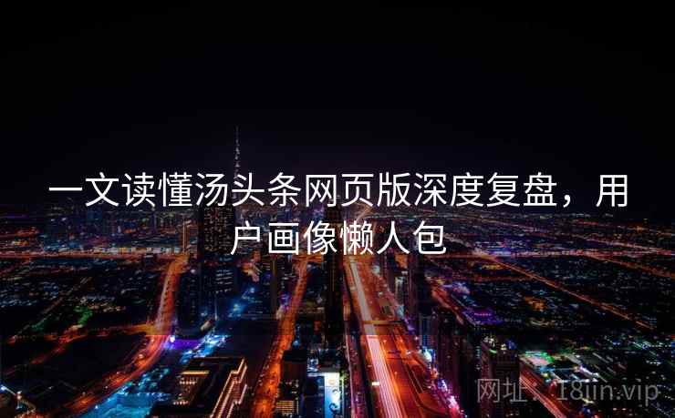 一文读懂汤头条网页版深度复盘，用户画像懒人包