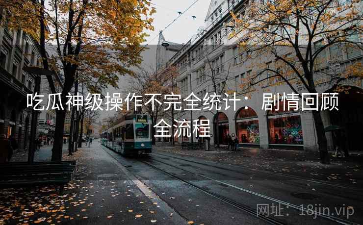 吃瓜神级操作不完全统计：剧情回顾全流程